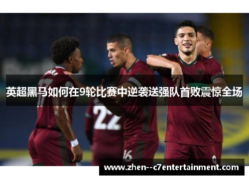 英超黑马如何在9轮比赛中逆袭送强队首败震惊全场