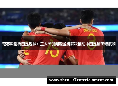 范志毅剖析国足现状：三大关键问题亟待解决推动中国足球突破瓶颈