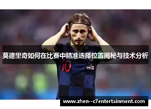 莫德里奇如何在比赛中精准选择位置揭秘与技术分析