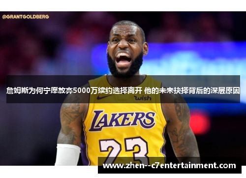詹姆斯为何宁愿放弃5000万续约选择离开 他的未来抉择背后的深层原因