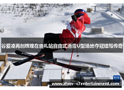 谷爱凌再创辉煌在崇礼站自由式滑雪U型场地夺冠续写传奇
