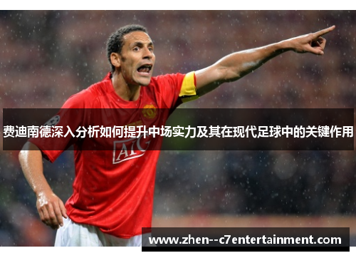 费迪南德深入分析如何提升中场实力及其在现代足球中的关键作用
