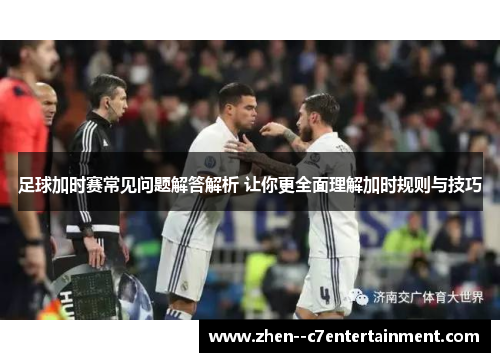 足球加时赛常见问题解答解析 让你更全面理解加时规则与技巧