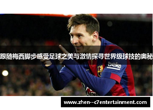 跟随梅西脚步感受足球之美与激情探寻世界级球技的奥秘