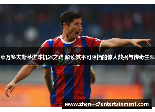 莱万多夫斯基进球机器之路 解读其不可阻挡的惊人数据与传奇生涯