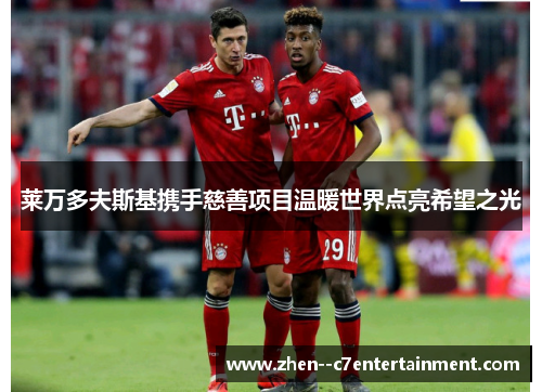 莱万多夫斯基携手慈善项目温暖世界点亮希望之光