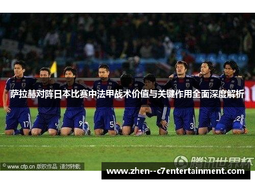 萨拉赫对阵日本比赛中法甲战术价值与关键作用全面深度解析
