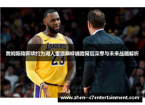 詹姆斯降薪续约为湖人重返巅峰铺路背后深意与未来战略解析