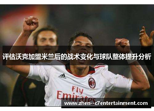 评估沃克加盟米兰后的战术变化与球队整体提升分析