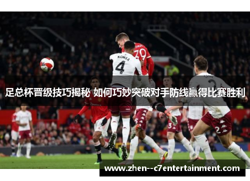 足总杯晋级技巧揭秘 如何巧妙突破对手防线赢得比赛胜利