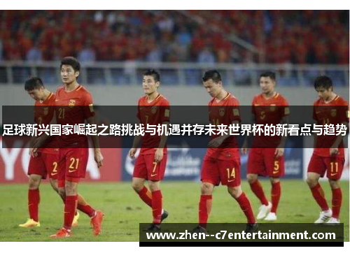 足球新兴国家崛起之路挑战与机遇并存未来世界杯的新看点与趋势