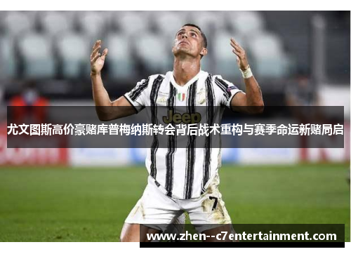 尤文图斯高价豪赌库普梅纳斯转会背后战术重构与赛季命运新赌局启