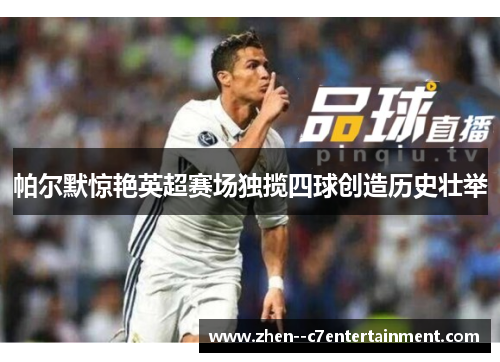 帕尔默惊艳英超赛场独揽四球创造历史壮举