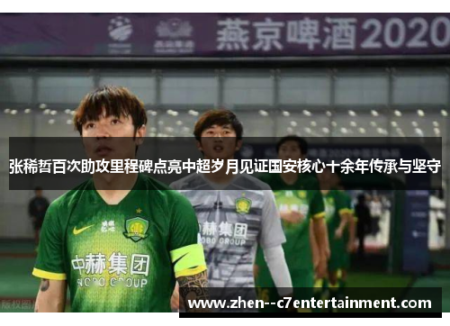 张稀哲百次助攻里程碑点亮中超岁月见证国安核心十余年传承与坚守