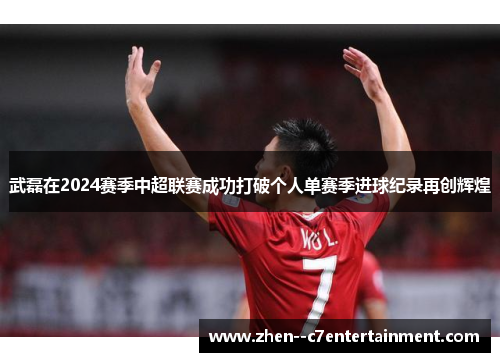 武磊在2024赛季中超联赛成功打破个人单赛季进球纪录再创辉煌