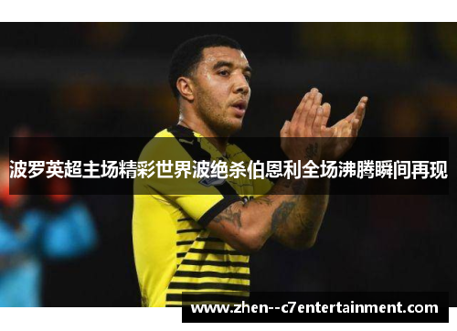 波罗英超主场精彩世界波绝杀伯恩利全场沸腾瞬间再现