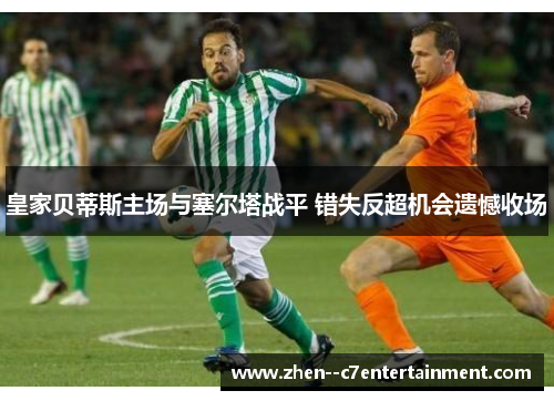 皇家贝蒂斯主场与塞尔塔战平 错失反超机会遗憾收场
