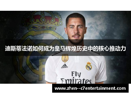 迪斯蒂法诺如何成为皇马辉煌历史中的核心推动力