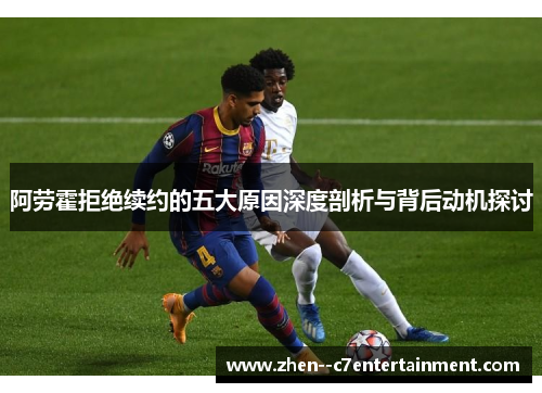 阿劳霍拒绝续约的五大原因深度剖析与背后动机探讨