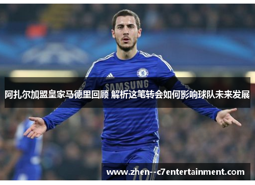 阿扎尔加盟皇家马德里回顾 解析这笔转会如何影响球队未来发展