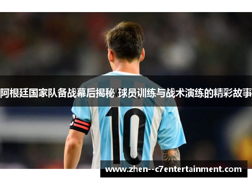 阿根廷国家队备战幕后揭秘 球员训练与战术演练的精彩故事