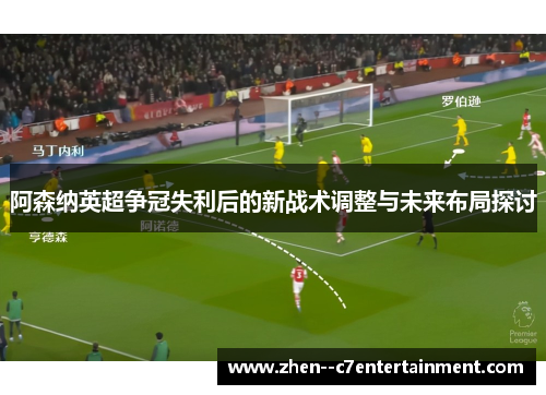 阿森纳英超争冠失利后的新战术调整与未来布局探讨