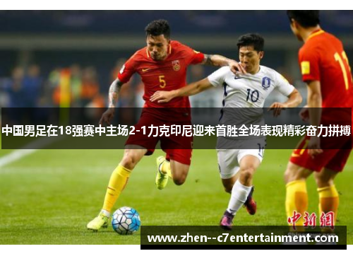 中国男足在18强赛中主场2-1力克印尼迎来首胜全场表现精彩奋力拼搏