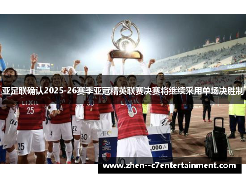 亚足联确认2025-26赛季亚冠精英联赛决赛将继续采用单场决胜制