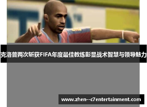 克洛普两次斩获FIFA年度最佳教练彰显战术智慧与领导魅力