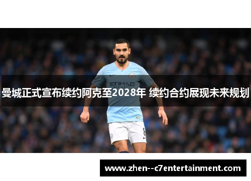 曼城正式宣布续约阿克至2028年 续约合约展现未来规划