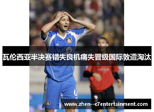 瓦伦西亚半决赛错失良机痛失晋级国际敦遭淘汰