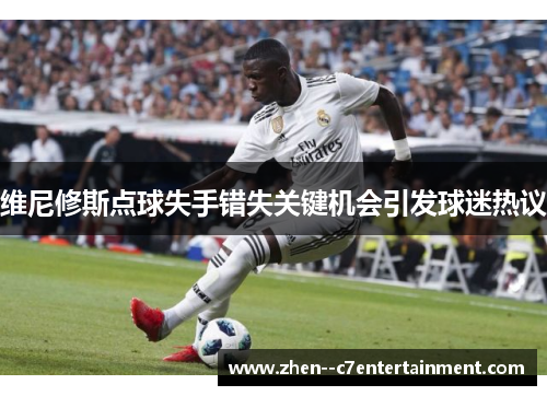 维尼修斯点球失手错失关键机会引发球迷热议
